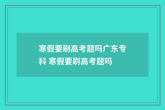 寒假要刷高考题吗广东专科 寒假要刷高考题吗