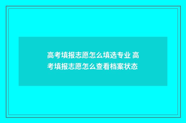 高考填报志愿怎么填选专业 高考填报志愿怎么查看档案状态