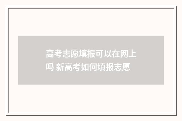 高考志愿填报可以在网上吗 新高考如何填报志愿