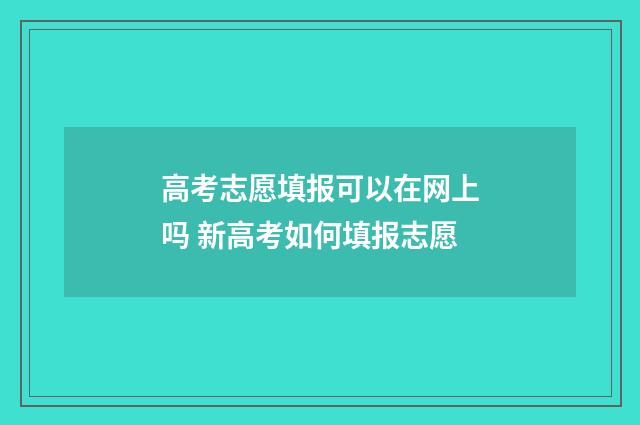 高考志愿填报可以在网上吗 新高考如何填报志愿