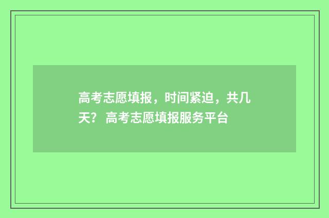 高考志愿填报，时间紧迫，共几天？ 高考志愿填报服务平台