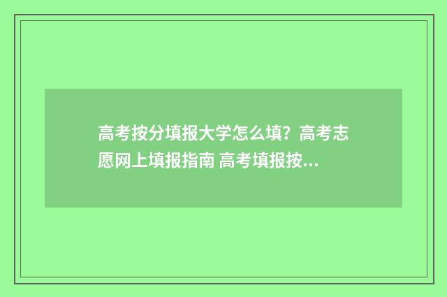 高考按分填报大学怎么填？高考志愿网上填报指南 高考填报按排位还是分数更准确