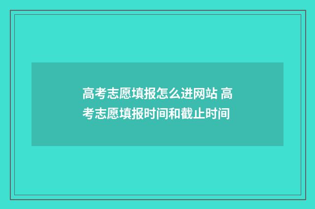 高考志愿填报怎么进网站 高考志愿填报时间和截止时间