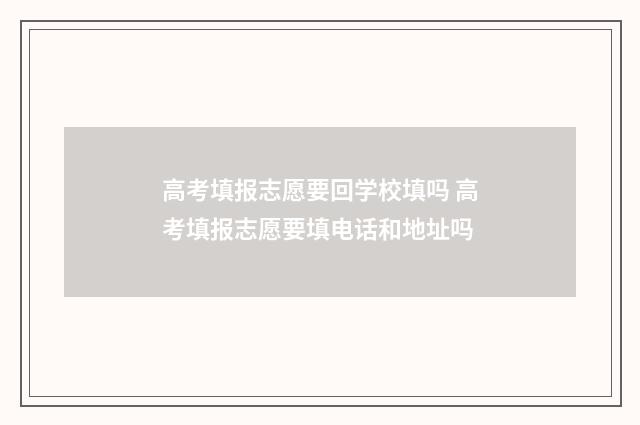 高考填报志愿要回学校填吗 高考填报志愿要填电话和地址吗