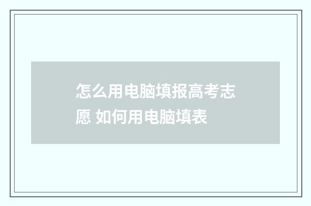 怎么用电脑填报高考志愿 如何用电脑填表