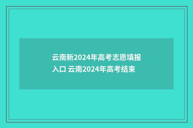 云南新2024年高考志愿填报入口 云南2024年高考结束