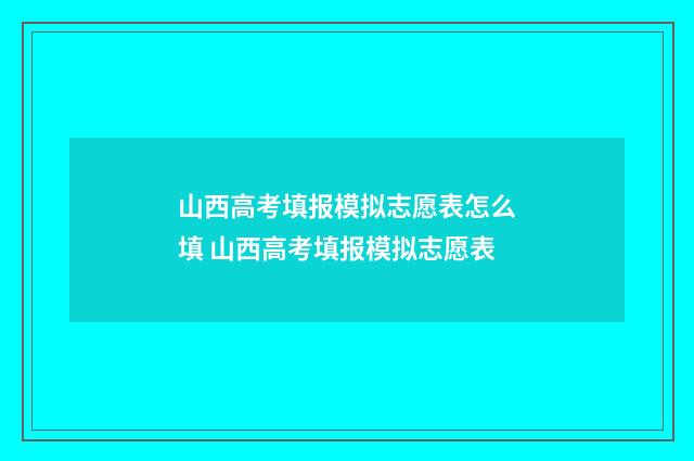 山西高考填报模拟志愿表怎么填 山西高考填报模拟志愿表