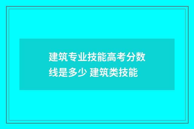 建筑专业技能高考分数线是多少 建筑类技能