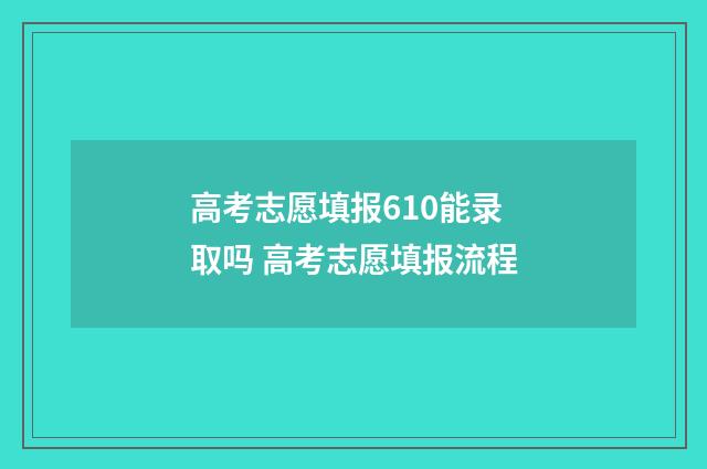 高考志愿填报610能录取吗 高考志愿填报流程