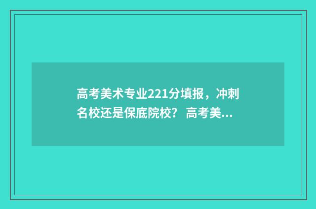 高考美术专业221分填报，冲刺名校还是保底院校？ 高考美术专业分数线