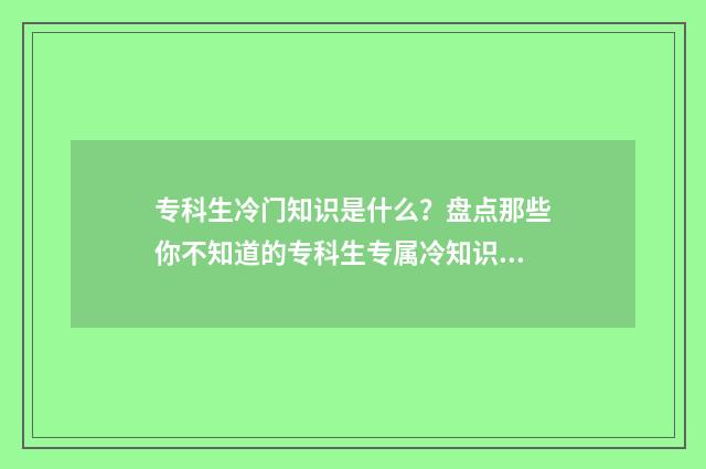 专科生冷门知识是什么？盘点那些你不知道的专科生专属冷知识 专科生冷门专业