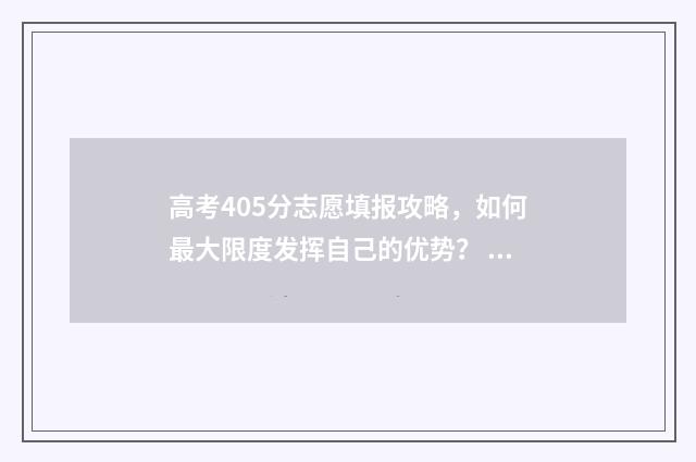 高考405分志愿填报攻略，如何最大限度发挥自己的优势？ 2021高考405分能进什么学校