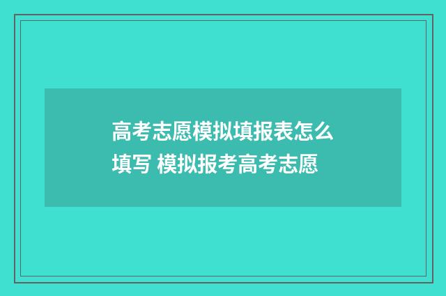 高考志愿模拟填报表怎么填写 模拟报考高考志愿