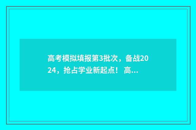 高考模拟填报第3批次，备战2024，抢占学业新起点！ 高考模拟填报系统2021怎么填