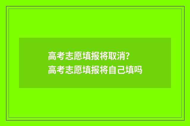 高考志愿填报将取消？ 高考志愿填报将自己填吗