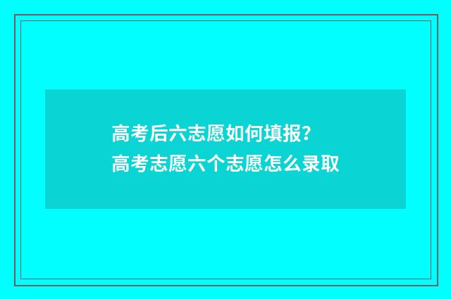 高考后六志愿如何填报？ 高考志愿六个志愿怎么录取