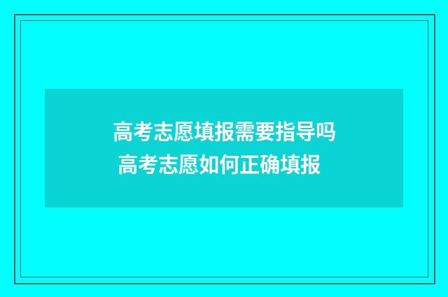 高考志愿填报需要指导吗 高考志愿如何正确填报