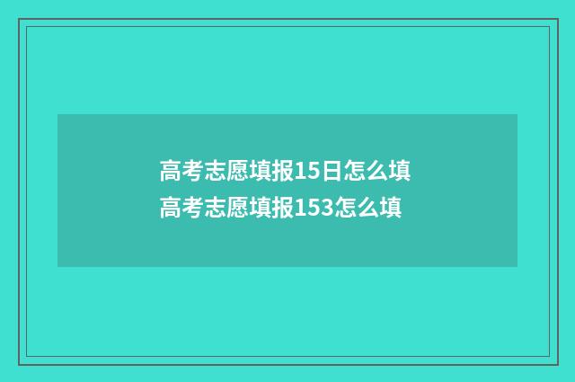 高考志愿填报15日怎么填 高考志愿填报153怎么填