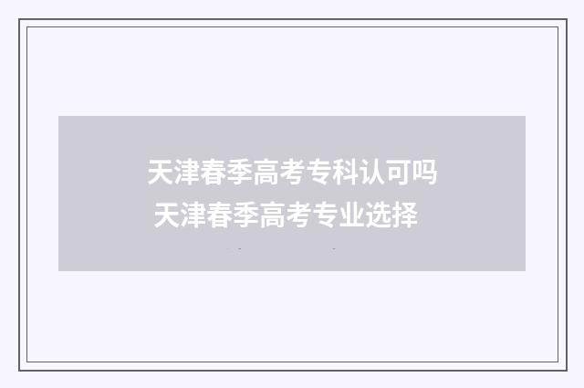 天津春季高考专科认可吗 天津春季高考专业选择