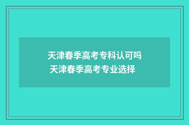 天津春季高考专科认可吗 天津春季高考专业选择