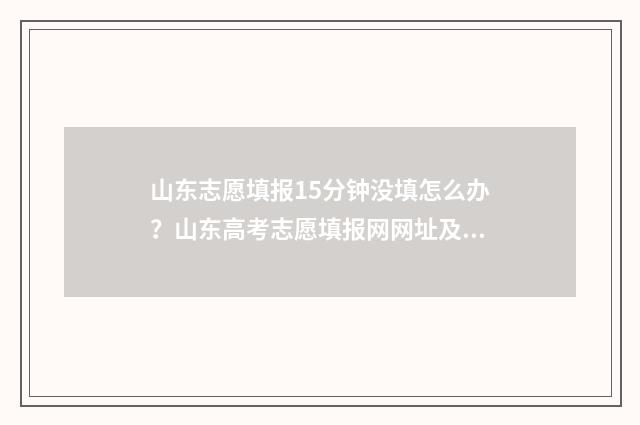 山东志愿填报15分钟没填怎么办？山东高考志愿填报网网址及入口 山东志愿填报辅助系统入口