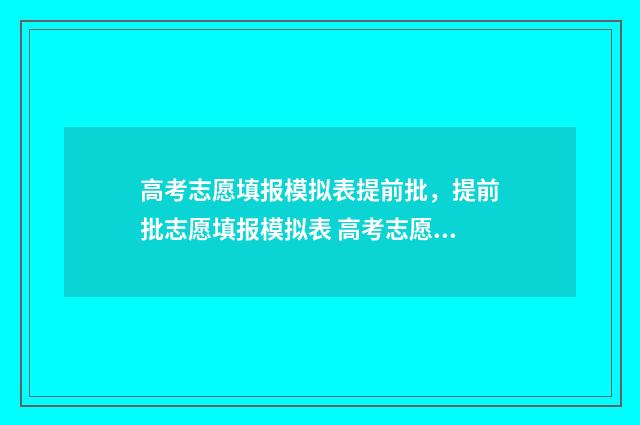 高考志愿填报模拟表提前批,提前批志愿填报模拟表 高考志愿填报模拟填报系统官网入口