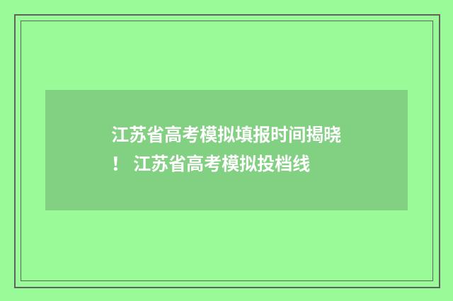 江苏省高考模拟填报时间揭晓！ 江苏省高考模拟投档线