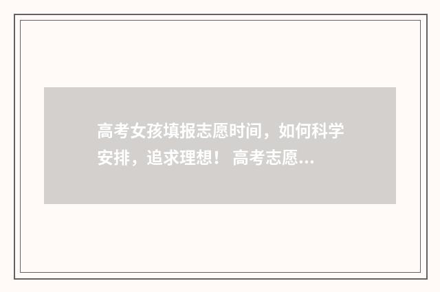 高考女孩填报志愿时间，如何科学安排，追求理想！ 高考志愿女孩报什么专业好