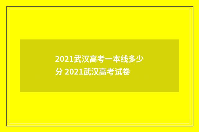 2021武汉高考一本线多少分 2021武汉高考试卷