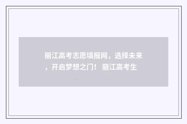 丽江高考志愿填报网，选择未来，开启梦想之门！ 丽江高考生