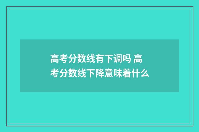 高考分数线有下调吗 高考分数线下降意味着什么