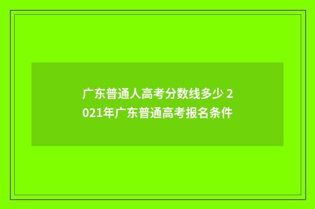 广东普通人高考分数线多少 2021年广东普通高考报名条件