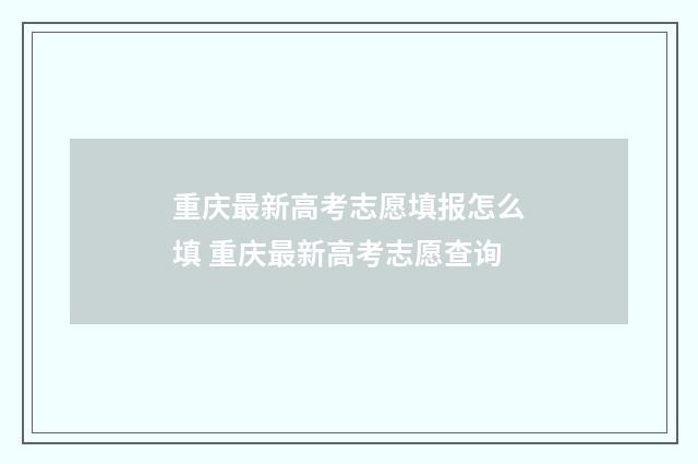 重庆最新高考志愿填报怎么填 重庆最新高考志愿查询