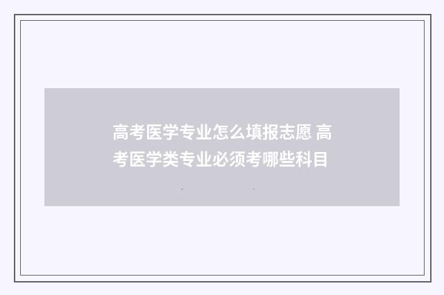 高考医学专业怎么填报志愿 高考医学类专业必须考哪些科目