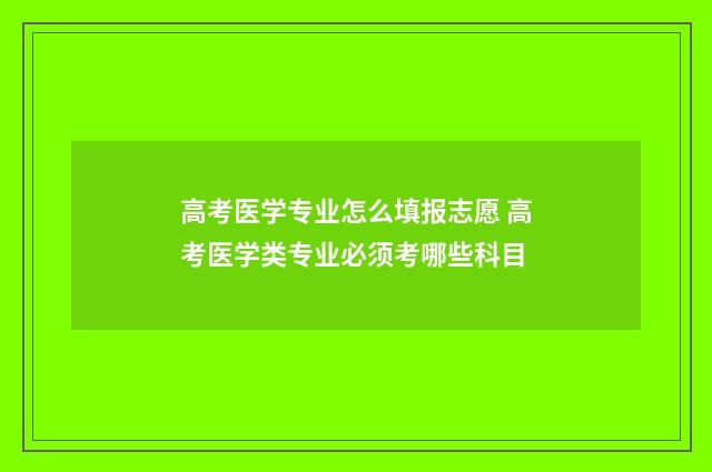 高考医学专业怎么填报志愿 高考医学类专业必须考哪些科目
