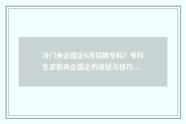 冷门央企国企6月招聘专科？专科生求职央企国企的途径与技巧 热门央企