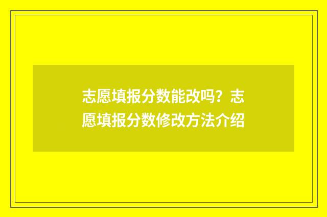 志愿填报分数能改吗？志愿填报分数修改方法介绍