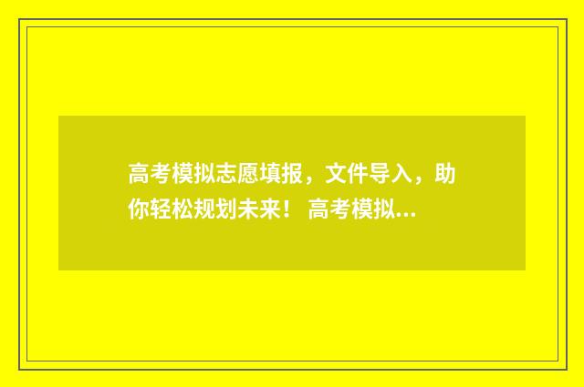 高考模拟志愿填报，文件导入，助你轻松规划未来！ 高考模拟志愿填报网站