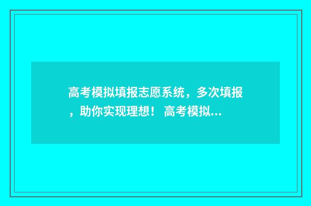 高考模拟填报志愿系统，多次填报，助你实现理想！ 高考模拟填报志愿