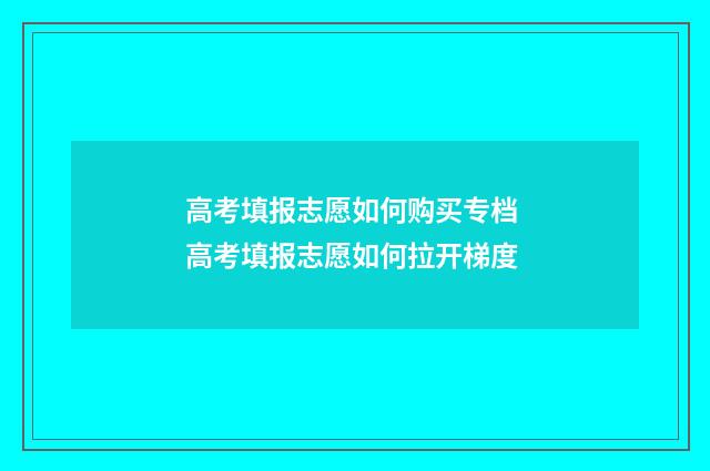高考填报志愿如何购买专档 高考填报志愿如何拉开梯度