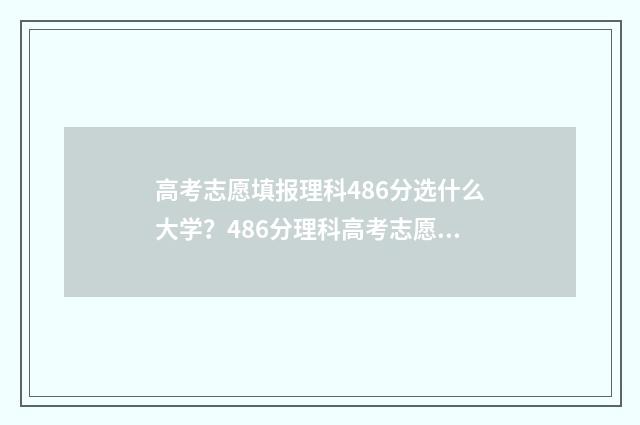 高考志愿填报理科486分选什么大学?486分理科高考志愿填报推荐 高考志愿填报理科406报什么专业