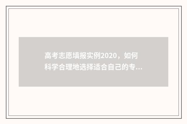 高考志愿填报实例2020，如何科学合理地选择适合自己的专业和院校？ 高考志愿填报实战技巧