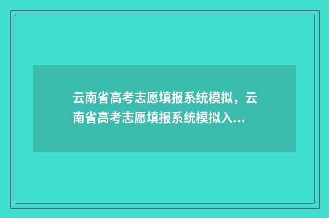 云南省高考志愿填报系统模拟，云南省高考志愿填报系统模拟入口 2024年高考报志愿指南