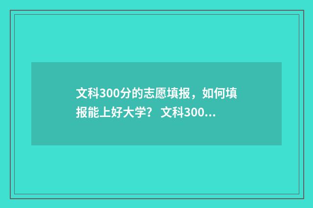 文科300分的志愿填报,如何填报能上好大学? 文科300分的大学