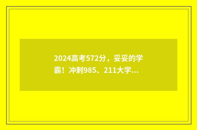 2024高考572分，妥妥的学霸！冲刺985、211大学志愿指南 2024高考572分能上211吗