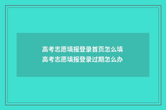 高考志愿填报登录首页怎么填 高考志愿填报登录过期怎么办