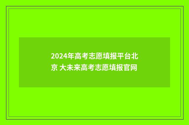 2024年高考志愿填报平台北京 大未来高考志愿填报官网