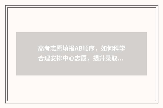 高考志愿填报AB顺序,如何科学合理安排中心志愿,提升录取机会? 高考志愿填报AI智能参考系统