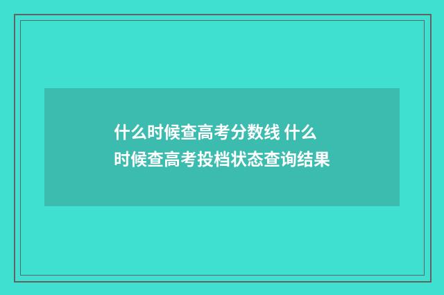 什么时候查高考分数线 什么时候查高考投档状态查询结果