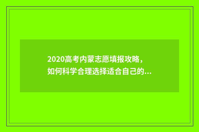2020高考内蒙志愿填报攻略，如何科学合理选择适合自己的专业和学校？ 内蒙古高考题2020